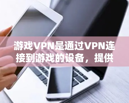 游戏VPN是通过VPN连接到游戏的设备，提供游戏体验的一种方式。它主要分为游戏专用VPN和云游戏服务，各有优缺点。以下是基于游戏需求的排名