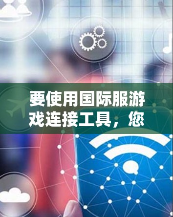 要使用国际服游戏连接工具，您可以按照以下步骤进行