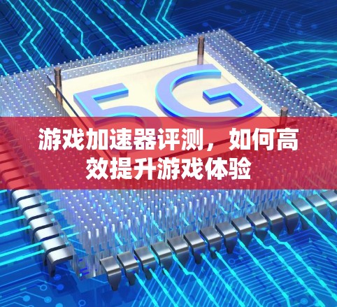游戏加速器评测，如何高效提升游戏体验