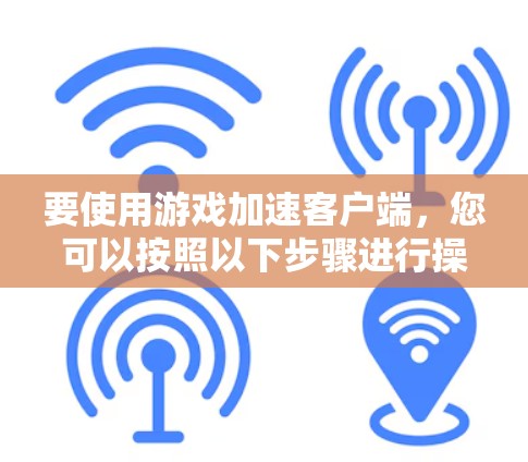 要使用游戏加速客户端，您可以按照以下步骤进行操作