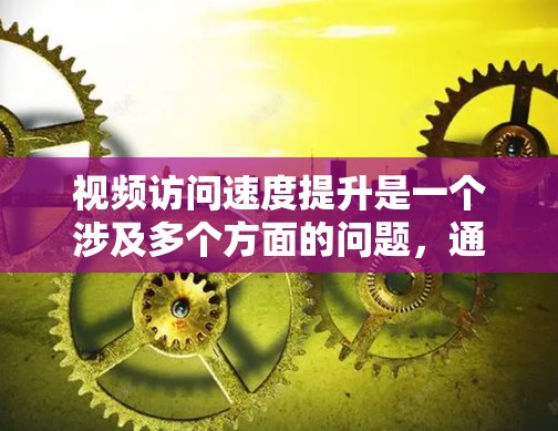 视频访问速度提升是一个涉及多个方面的问题，通常可以通过以下步骤解决