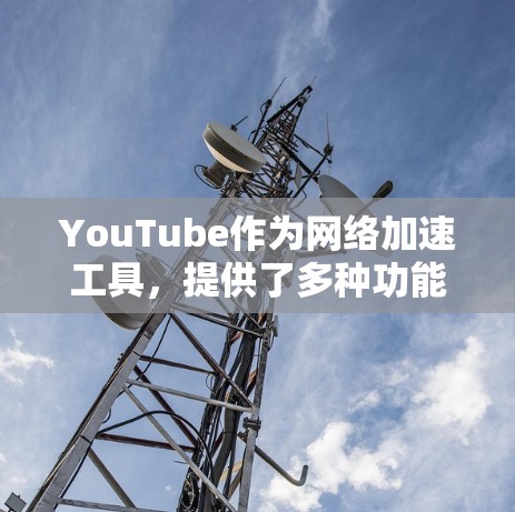 YouTube作为网络加速工具，提供了多种功能和自动化工具，帮助用户更快地访问YouTube服务，节省网络资源。以下是一些具体的功能和使用方法