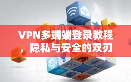 VPN多端端登录教程，隐私与安全的双刃剑