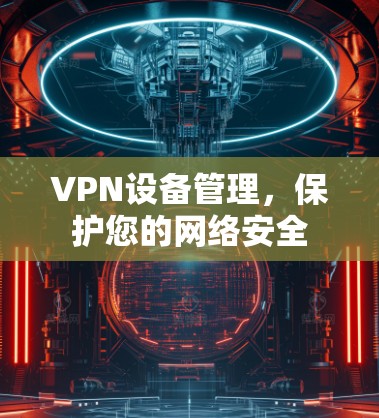 VPN设备管理，保护您的网络安全