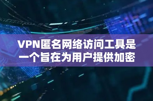 VPN匿名网络访问工具是一个旨在为用户提供加密数据访问能力的网络服务，同时提供访问控制和个人隐私保护功能。以下是对该工具的详细解释