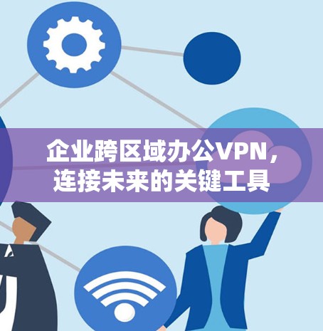 企业跨区域办公VPN，连接未来的关键工具