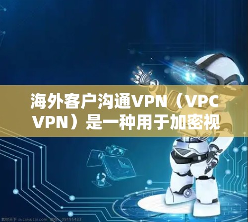 海外客户沟通VPN（VPC VPN）是一种用于加密视频通话的网络服务，专为国际客户设计，以确保客户在海外的视频会议或通话数据安全、隐私和透明。以下是关于如何使用海外客户沟通VPN的一些关键点和步骤