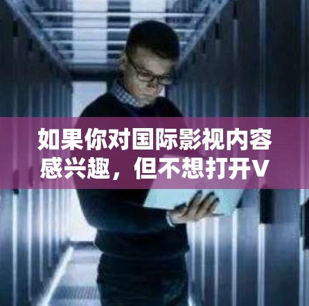 如果你对国际影视内容感兴趣，但不想打开VPN，可以尝试以下方法来访问更多国际电影和电视剧。以下是一些推荐的选项