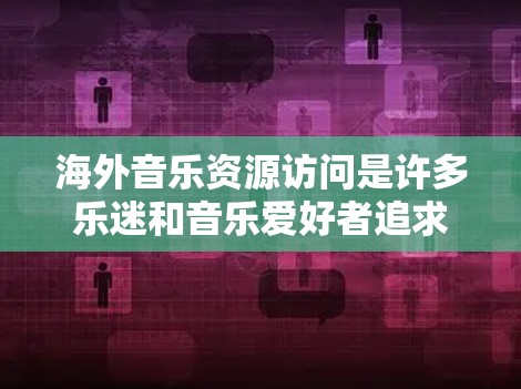 海外音乐资源访问是许多乐迷和音乐爱好者追求的目标。以下是一些常见的途径和资源获取方式