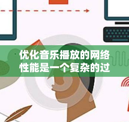 优化音乐播放的网络性能是一个复杂的过程，涉及多个技术领域，可以从基础到高级逐步进行。以下是一个详细的优化计划，帮助你系统地优化网络性能