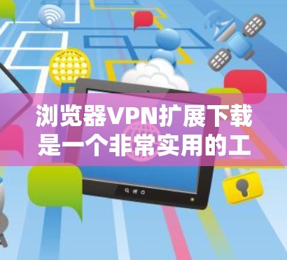 浏览器VPN扩展下载是一个非常实用的工具，可以帮助你远程访问网络服务，保护隐私并安全地访问互联网。以下是几种常见的浏览器VPN扩展下载工具