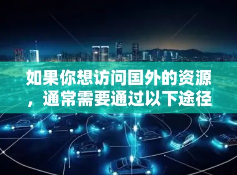 如果你想访问国外的资源，通常需要通过以下途径获取