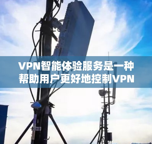 VPN智能体验服务是一种帮助用户更好地控制VPN参数、提升用户体验并提供安全网络环境的工具。以下是对该服务的详细分析和总结
