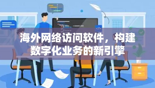 海外网络访问软件，构建数字化业务的新引擎