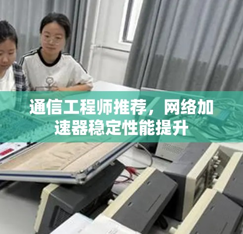 通信工程师推荐，网络加速器稳定性能提升