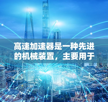 高速加速器是一种先进的机械装置，主要用于在车辆运动速度较低的区域快速加速。以下是对高速加速器的详细解析