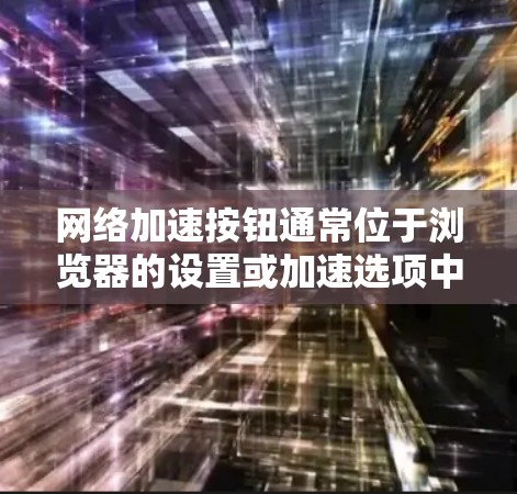 网络加速按钮通常位于浏览器的设置或加速选项中。以下是使用网络加速按钮的步骤