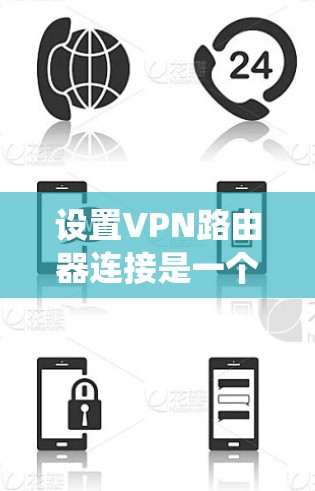 设置VPN路由器连接是一个系统性的过程，需要遵循以下步骤以确保安全和流畅的连接