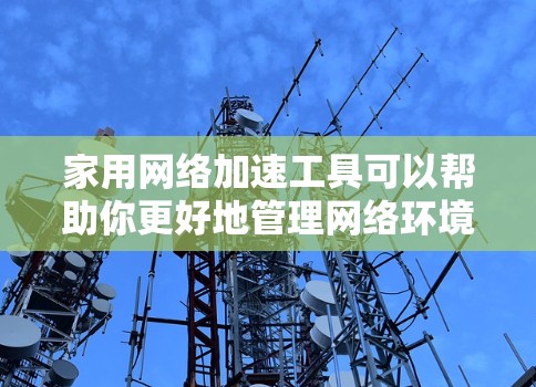 家用网络加速工具可以帮助你更好地管理网络环境，提高网络效率，或者用于特定的网络攻击和安全检测。以下是一些常见的家用网络加速工具及其用途