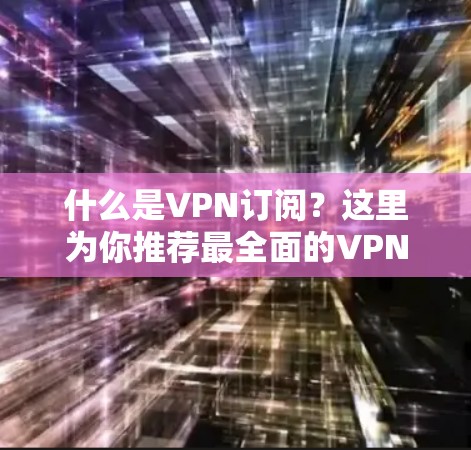 什么是VPN订阅？这里为你推荐最全面的VPN订阅服务