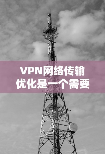 VPN网络传输优化是一个需要综合考虑硬件、软件、网络和安全因素的复杂过程。以下是一些常见的优化方法，可以帮助你确保VPN网络的稳定和高效