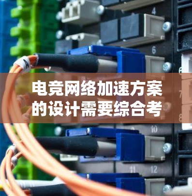 电竞网络加速方案的设计需要综合考虑多个因素，以确保游戏流畅运行并满足市场需求。以下是一个详细的解决方案