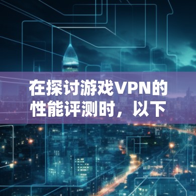 在探讨游戏VPN的性能评测时，以下是一些关键点和建议