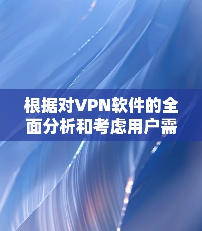 根据对VPN软件的全面分析和考虑用户需求，以下是选择VPN软件的建议
