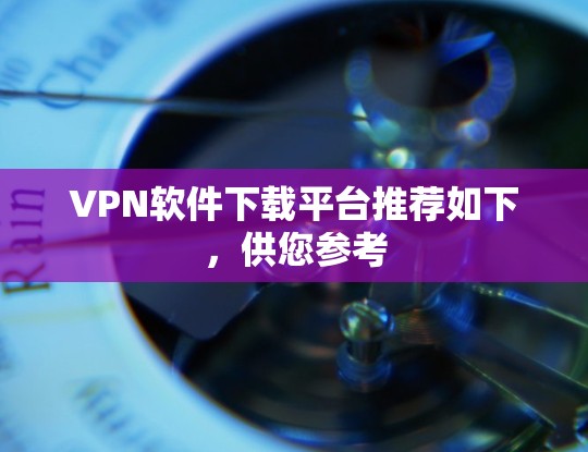 VPN软件下载平台推荐如下，供您参考
