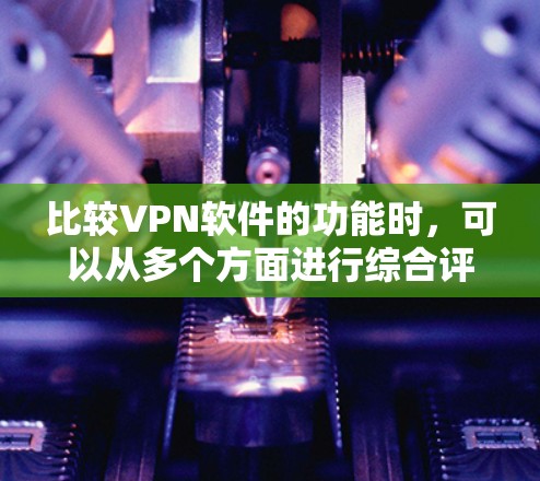 比较VPN软件的功能时，可以从多个方面进行综合评估，以下是一个结构清晰的对比分析