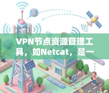 VPN节点资源管理工具，如Netcat，是一种用于管理连接到VPN节点设备的虚拟身份。以下是使用Netcat进行VPN节点资源管理的步骤指南