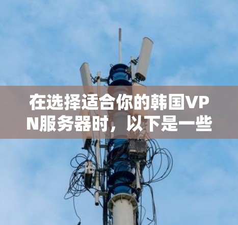 在选择适合你的韩国VPN服务器时，以下是一些关键信息和建议，帮助你做出明智的选择