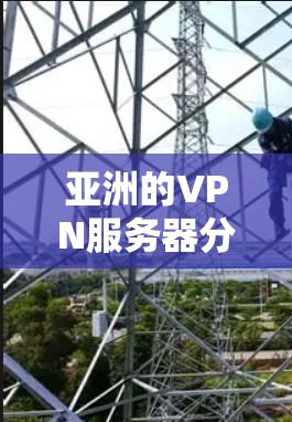 亚洲的VPN服务器分布较为广泛，以下是适合中国用户的国际化VPN服务器列表