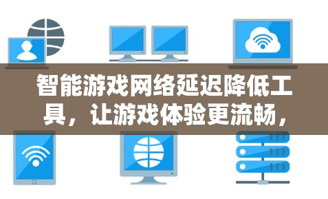 智能游戏网络延迟降低工具，让游戏体验更流畅，更安心！