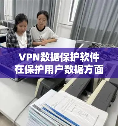 VPN数据保护软件在保护用户数据方面起着关键作用，通过多种加密技术和安全措施来确保数据的安全传输和隐私。以下是对VPN数据保护软件的详细总结