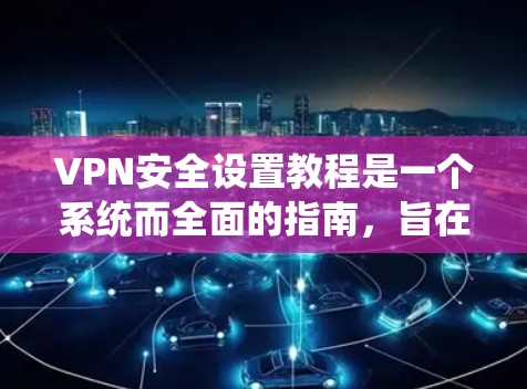 VPN安全设置教程是一个系统而全面的指南，旨在保护用户免受网络攻击和威胁。以下是一个结构化且详细的安全设置教程，分步骤说明如何设置和维护VPN的各个部分