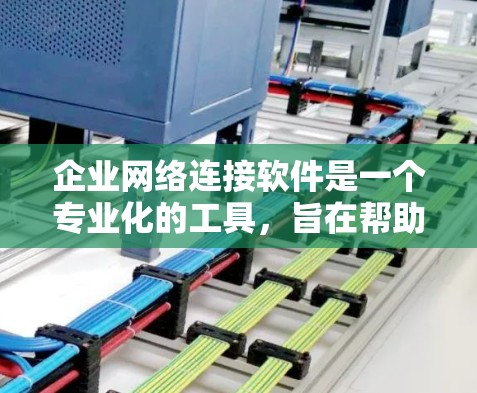 企业网络连接软件是一个专业化的工具，旨在帮助企业内部将内部网络与外部网络有效连接，保障数据和用户的安全。以下是对该软件的功能和特点的总结