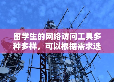 留学生的网络访问工具多种多样，可以根据需求选择合适的工具。以下是一些常见的网络访问工具