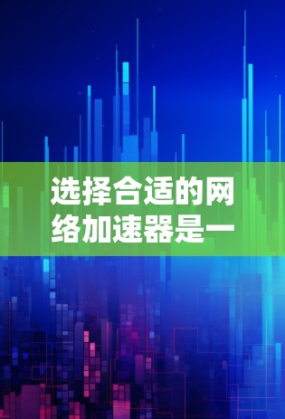选择合适的网络加速器是一个复杂的过程，需要综合考虑多个因素。以下是一个详细的总结，帮助您做出明智的选择