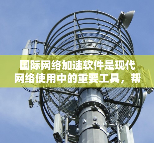 国际网络加速软件是现代网络使用中的重要工具，帮助用户在国际环境中高效管理网络，提升连接速度和用户体验。以下是对国际网络加速软件的详细介绍