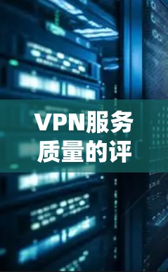 VPN服务质量的评估是一个复杂且多维度的过程，通常需要综合考虑多个因素来全面衡量其质量。以下是一个通用的VPN服务质量评估标准