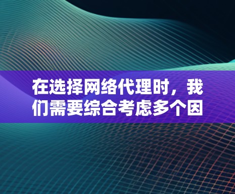 在选择网络代理时，我们需要综合考虑多个因素，以确保选择的代理能够满足我们的项目需求。以下是一个分步骤的解决方案