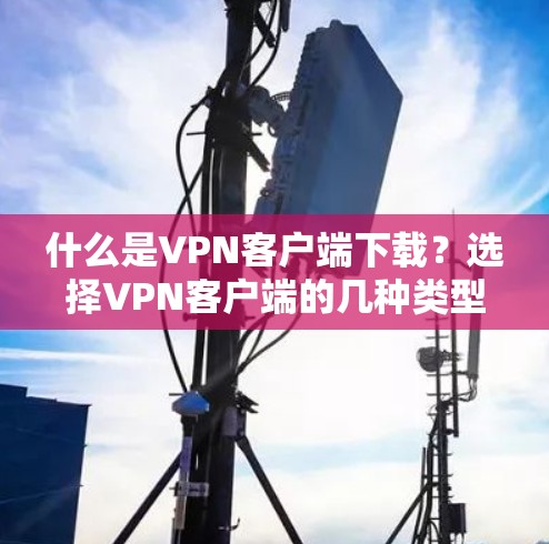 什么是VPN客户端下载？选择VPN客户端的几种类型