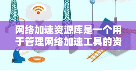 网络加速资源库是一个用于管理网络加速工具的资源管理平台，包含资源列表、资源详情页、管理工具和功能限制等部分。以下是其详细说明