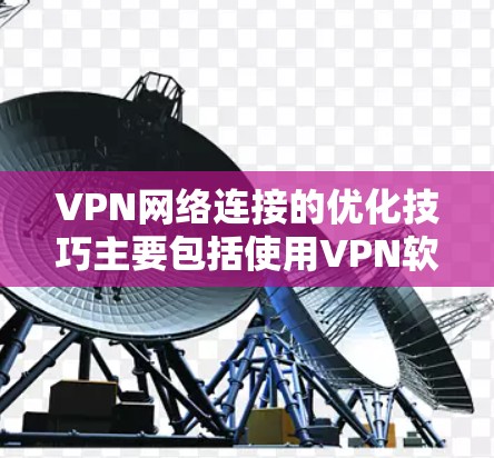 VPN网络连接的优化技巧主要包括使用VPN软件、使用VPN设备连接到服务器或虚拟服务器，以及使用网络共享中心来连接到虚拟服务器。以下是对这些方法的详细说明
