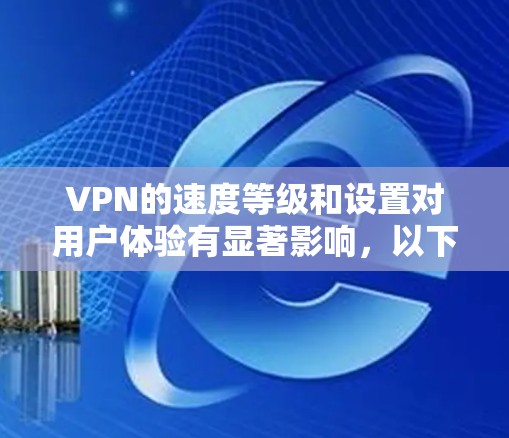 VPN的速度等级和设置对用户体验有显著影响，以下是详细的分析和建议