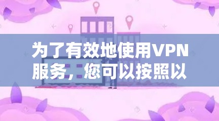 为了有效地使用VPN服务，您可以按照以下步骤进行操作，确保安全和高效