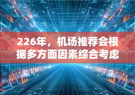 226年，机场推荐会根据多方面因素综合考虑，包括地理位置、交通网络、经济水平、气候条件、周边国家情况等，以帮助您选择最适合的出行地点。以下是一些全球广泛使用的机场推荐，供您参考