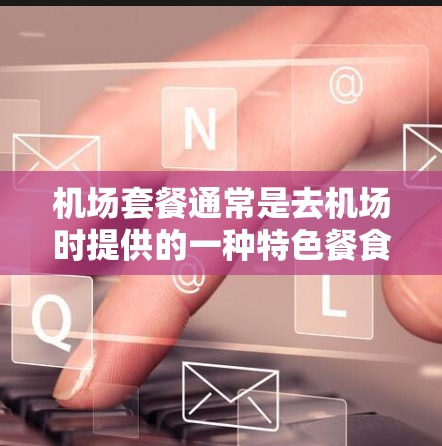 机场套餐通常是去机场时提供的一种特色餐食和服务的组合，通常包括早餐、中餐和晚餐。以下是对机场套餐的比较分析