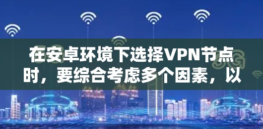 在安卓环境下选择VPN节点时，要综合考虑多个因素，以确保网络的安全性和用户体验。以下是一个结构化的指南，帮助您进行选择